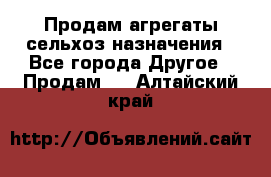 Продам агрегаты сельхоз назначения - Все города Другое » Продам   . Алтайский край